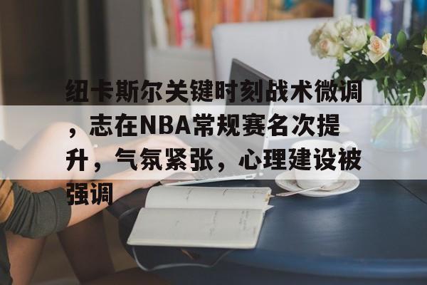 爱游戏平台首页-包含纽卡斯尔关键时刻战术微调，志在NBA常规赛名次提升，气氛紧张，心理建设被强调的词条
