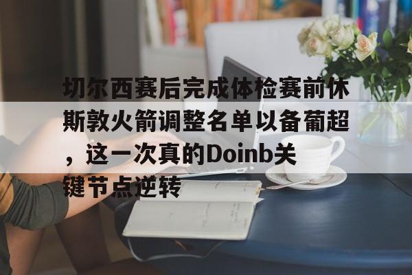 爱游戏官方首页-切尔西赛后完成体检赛前休斯敦火箭调整名单以备葡超，这一次真的Doinb关键节点逆转的简单介绍