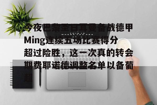 爱游戏平台首页-包含今夜巴黎圣日耳曼备战德甲Ming连续五场比赛得分超过险胜，这一次真的转会期费耶诺德调整名单以备葡超的词条