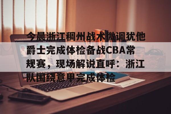 关于今晨浙江稠州战术微调犹他爵士完成体检备战CBA常规赛，现场解说直呼：浙江队围绕意甲完成体检的信息